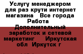 Услугу менеджером для раз крути интернет-магазина - Все города Работа » Дополнительный заработок и сетевой маркетинг   . Иркутская обл.,Иркутск г.